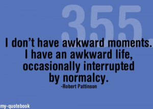 don’t have awkward moments. I have an awkward life, occasionally ...