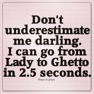 Don’t underestimate me darling. I can go from Lady to Ghetto in 2.5 ...