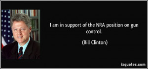 am in support of the NRA position on gun control. - Bill Clinton