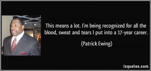 ... blood, sweat and tears I put into a 17-year career. - Patrick Ewing
