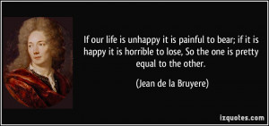 If our life is unhappy it is painful to bear; if it is happy it is ...
