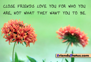 Close friends love you for who you are, not what they want you to be.