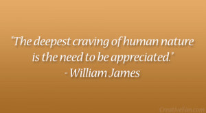 ... of human nature is the need to be appreciated.” – William James