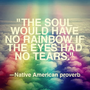 ... have no Rainbow if the Eyes had no Tears. - Native American Proverb