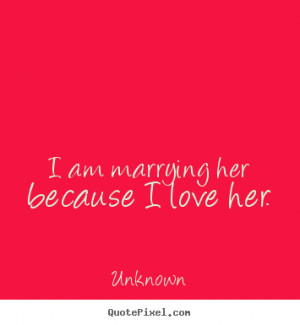 ... own picture quotes about love - I am marrying her because i love her