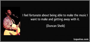 ... make the music I want to make and getting away with it. - Duncan Sheik
