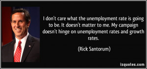 ... doesn't hinge on unemployment rates and growth rates. - Rick Santorum