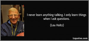 never learn anything talking. I only learn things when I ask questions ...