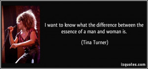 ... difference between the essence of a man and woman is. - Tina Turner
