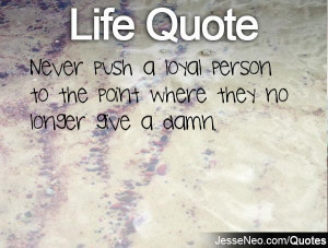 Never push a loyal person to the point where they no longer give a ...