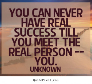 You can never have real success till you meet the real person -- YOU ...