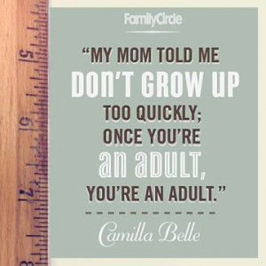 My mom told me don't grow up too quickly; once you're an adult, you ...
