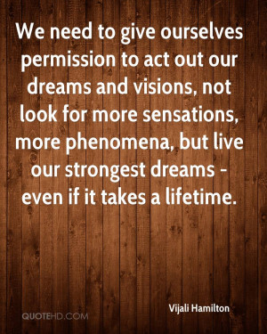 We need to give ourselves permission to act out our dreams and visions ...