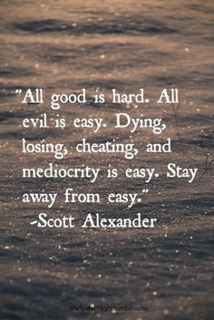 All good is hard. All evil is easy. Dying, losing, cheating, and ...