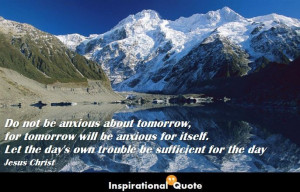 – Do not be anxious about tomorrow, for tomorrow will be anxious ...
