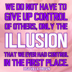 We do not have to give up control of others, only the illusion that we ...