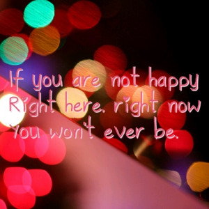 ... Not Happy Right Here,Right Now You Won’t Ever Be ~ Happiness Quote