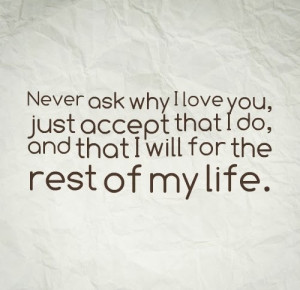 Never ask why I love you, just accept that I do, and that I will for ...