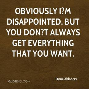 ... disappointed. But you don?t always get everything that you want
