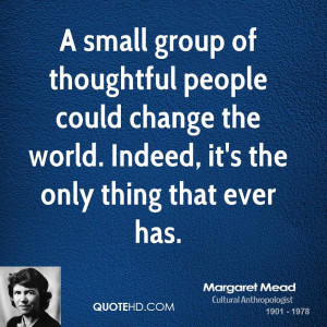 small group of thoughtful people could change the world. Indeed, it ...