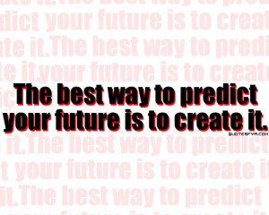 The Best Way To Predict Your Future Is to Create It ~ Future Quote