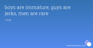 boys are immature, guys are jerks, men are rare