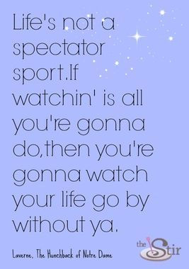 Life's not a spectator sport. If watchin' is all you're gonna do ...