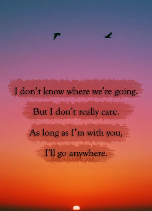 ... . but i don't really care. as long as i'm with you, i'll go anywhere