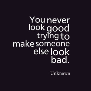 You Never Look Good Trying To Make Someone Else Look Bad….NEVER!!