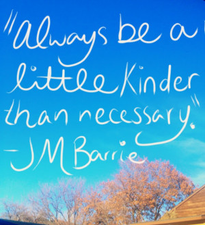 Always be a little kinder than necessary.