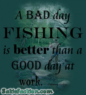 bad day fishing is better than a good day at work.