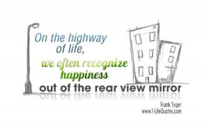 ... life, we most often recognize happiness out of the rear view mirror