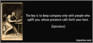 The key is to keep company only with people who uplift you, whose ...