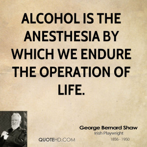 Alcohol is the anesthesia by which we endure the operation of life.