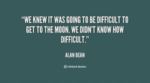 We knew it was going to be difficult to get to the moon. We didn't ...