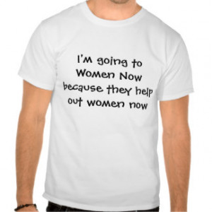 going to Women Now because they help out wo... Shirt
