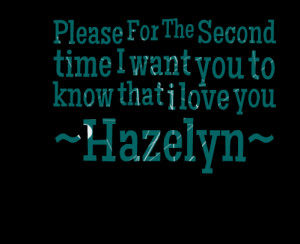... please for the second time i want you to know that i love you ~hazelyn