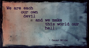 We are each our own devil and we make this world our hell.