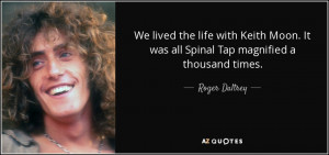 We lived the life with Keith Moon. It was all Spinal Tap magnified a ...