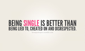 ... single is better than being lied to, cheated on and disrespected