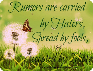 Rumors are carried by haters, spread by fools, and accepted by idiots ...