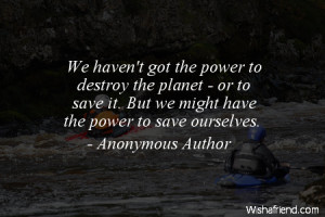 We haven't got the power to destroy the planet - or to save it. But we ...