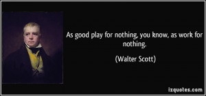 As good play for nothing, you know, as work for nothing. - Walter ...