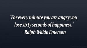 ... angry you lose sixty seconds of happiness.” – Ralph Waldo Emerson
