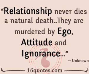 Relationship never dies a natural death..They are murdered by Ego ...