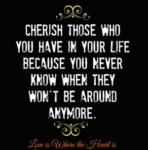 Cherish those who you have in your life because you never know when ...