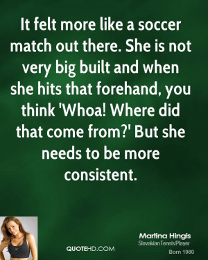 It felt more like a soccer match out there. She is not very big built ...