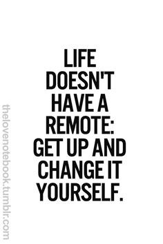 Quote : Life doesn't have a remote, get up and change it yourself ...