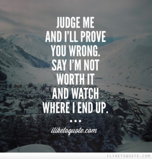 Judge me and I'll prove you wrong. Say I'm not worth it and watch ...