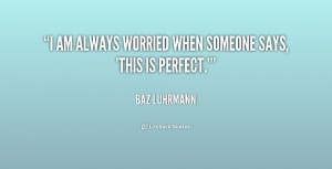 am always worried when someone says, 'This is perfect.'”